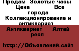 Продам “Золотые часы“ › Цена ­ 60 000 - Все города Коллекционирование и антиквариат » Антиквариат   . Алтай респ.